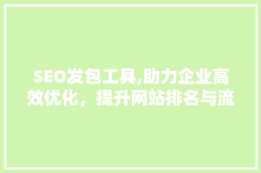 SEO发包工具,助力企业高效优化，提升网站排名与流量 神马SEO