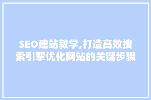 SEO建站教学,打造高效搜索引擎优化网站的关键步骤 搜狗SEO