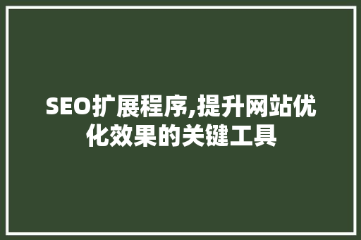 SEO扩展程序,提升网站优化效果的关键工具 神马SEO