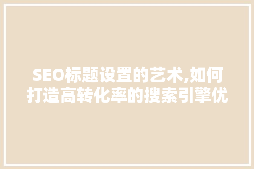 SEO标题设置的艺术,如何打造高转化率的搜索引擎优化文章 必应SEO