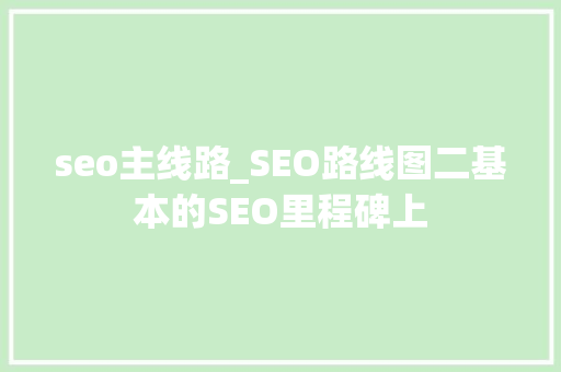 seo主线路_SEO路线图二基本的SEO里程碑上 seo主线路_SEO路线图二基本的SEO里程碑上 神马SEO