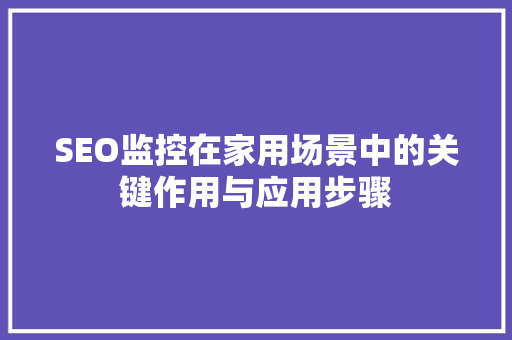 SEO监控在家用场景中的关键作用与应用步骤 百度SEO