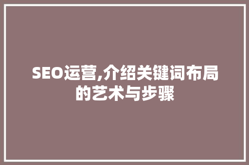 SEO运营,介绍关键词布局的艺术与步骤 必应SEO
