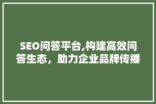 SEO问答平台,构建高效问答生态，助力企业品牌传播 神马SEO