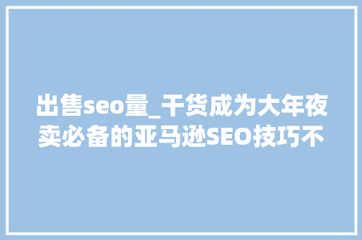 出售seo量_干货成为大年夜卖必备的亚马逊SEO技巧不看你真的亏了 出售seo量_干货成为大年夜卖必备的亚马逊SEO技巧不看你真的亏了 网站建设公司