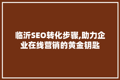 临沂SEO转化步骤,助力企业在线营销的黄金钥匙