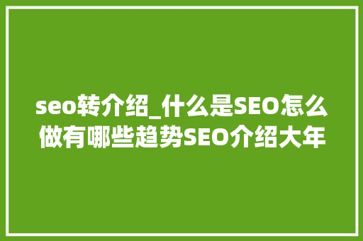 seo转介绍_什么是SEO怎么做有哪些趋势SEO介绍大年夜全 搜狗SEO seo转介绍_什么是SEO怎么做有哪些趋势SEO介绍大年夜全 seo转介绍_什么是SEO怎么做有哪些趋势SEO介绍大年夜全 搜狗SEO