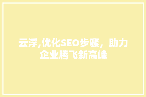 云浮,优化SEO步骤，助力企业腾飞新高峰