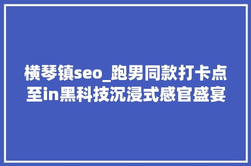 横琴镇seo_跑男同款打卡点至in黑科技沉浸式感官盛宴就在横琴新地标 横琴镇seo_跑男同款打卡点至in黑科技沉浸式感官盛宴就在横琴新地标 搜狗SEO