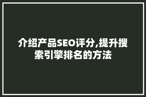 介绍产品SEO评分,提升搜索引擎排名的方法 必应SEO