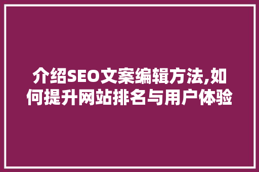 介绍SEO文案编辑方法,如何提升网站排名与用户体验
