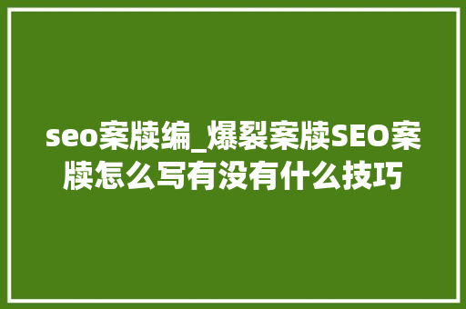 seo案牍编_爆裂案牍SEO案牍怎么写有没有什么技巧
