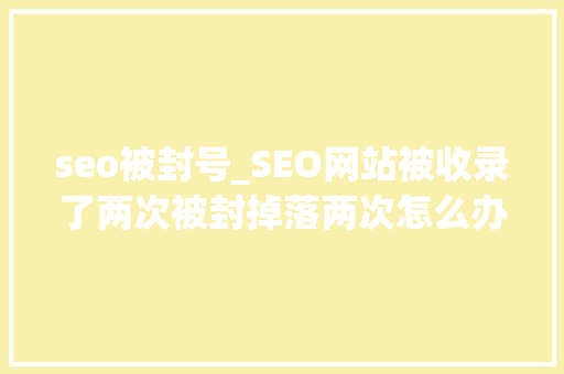 seo被封号_SEO网站被收录了两次被封掉落两次怎么办 seo被封号_SEO网站被收录了两次被封掉落两次怎么办 百度SEO