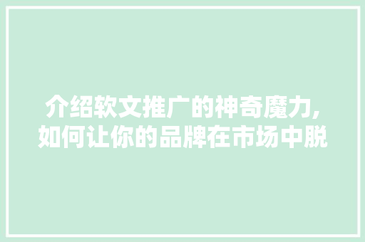 介绍软文推广的神奇魔力,如何让你的品牌在市场中脱颖而出 必应SEO