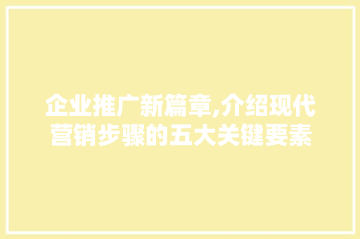企业推广新篇章,介绍现代营销步骤的五大关键要素 搜狗SEO