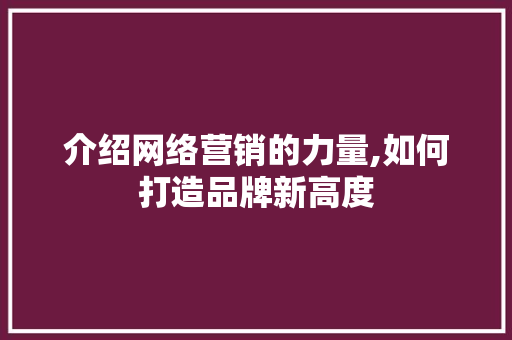介绍网络营销的力量,如何打造品牌新高度 神马SEO