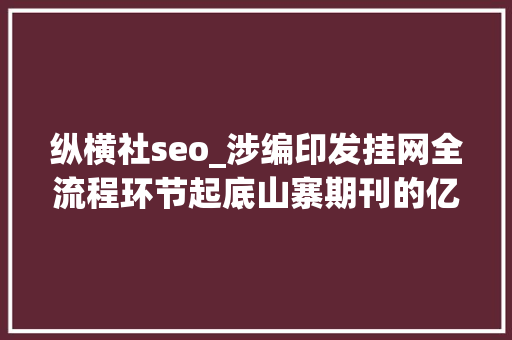 纵横社seo_涉编印发挂网全流程环节起底山寨期刊的亿元论文生意 纵横社seo_涉编印发挂网全流程环节起底山寨期刊的亿元论文生意 网站建设公司