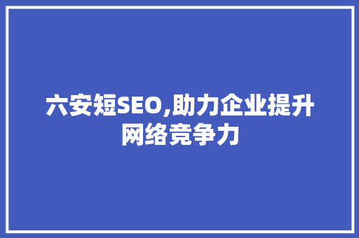 六安短SEO,助力企业提升网络竞争力 百度SEO