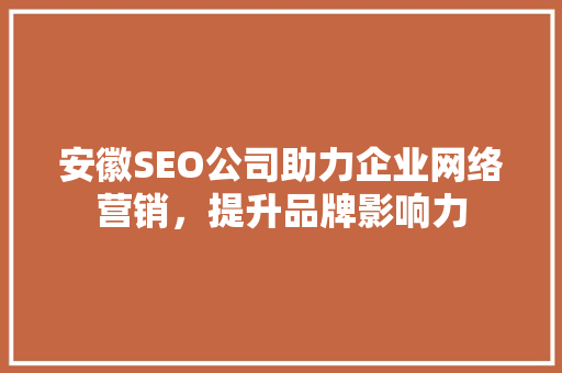 安徽SEO公司助力企业网络营销，提升品牌影响力 必应SEO