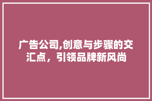 广告公司,创意与步骤的交汇点，引领品牌新风尚 必应SEO