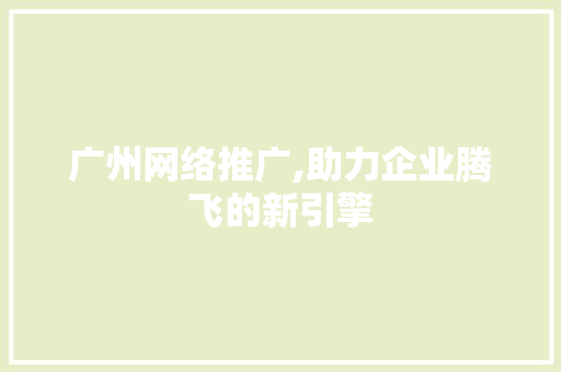 广州网络推广,助力企业腾飞的新引擎 神马SEO