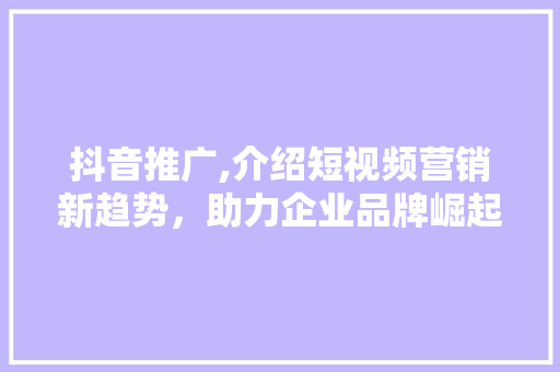 抖音推广,介绍短视频营销新趋势，助力企业品牌崛起 SEO关键词