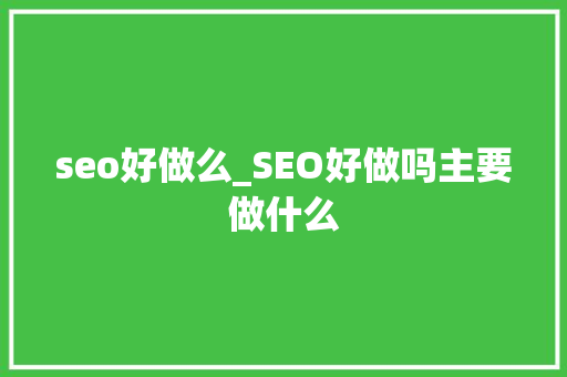 seo好做么_SEO好做吗主要做什么 seo好做么_SEO好做吗主要做什么 SEO关键词
