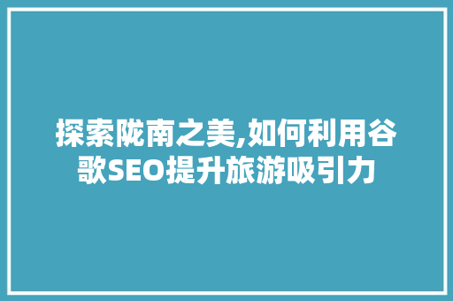 探索陇南之美,如何利用谷歌SEO提升旅游吸引力 必应SEO
