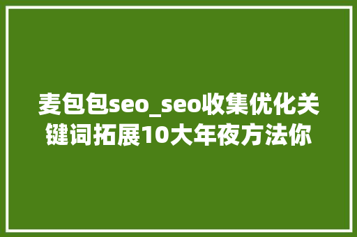 麦包包seo_seo收集优化关键词拓展10大年夜方法你知道若干 麦包包seo_seo收集优化关键词拓展10大年夜方法你知道若干 SEO关键词