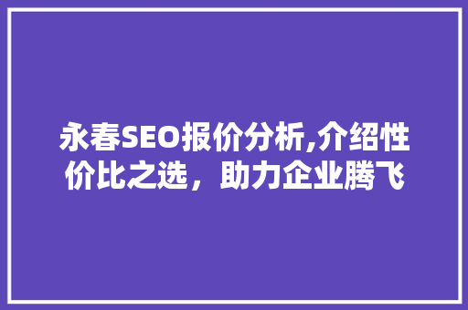 永春SEO报价分析,介绍性价比之选，助力企业腾飞 搜狗SEO