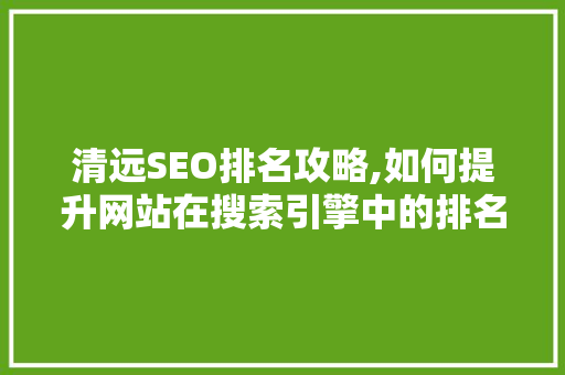 清远SEO排名攻略,如何提升网站在搜索引擎中的排名 百度SEO