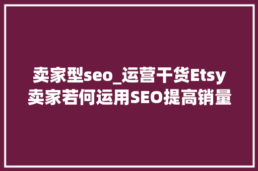 卖家型seo_运营干货Etsy卖家若何运用SEO提高销量 卖家型seo_运营干货Etsy卖家若何运用SEO提高销量 SEO关键词