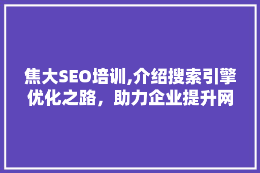 焦大SEO培训,介绍搜索引擎优化之路，助力企业提升网络竞争力 搜狗SEO