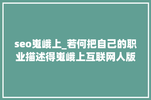 seo嵬峨上_若何把自己的职业描述得嵬峨上互联网人版本 seo嵬峨上_若何把自己的职业描述得嵬峨上互联网人版本 SEO关键词