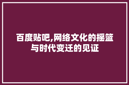 百度贴吧,网络文化的摇篮与时代变迁的见证 网站建设公司