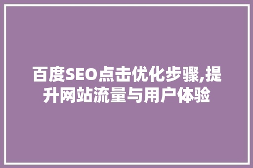 百度SEO点击优化步骤,提升网站流量与用户体验 百度SEO