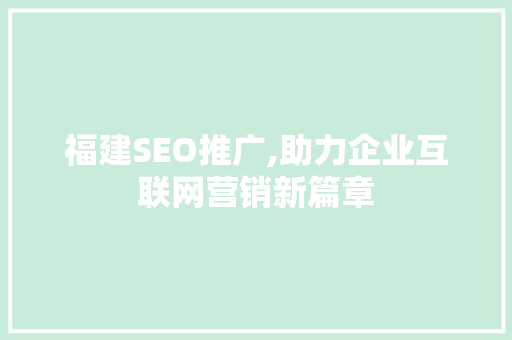 福建SEO推广,助力企业互联网营销新篇章 神马SEO
