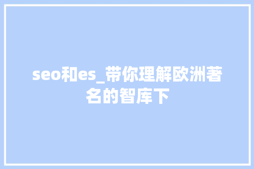 seo和es_带你理解欧洲著名的智库下 seo和es_带你理解欧洲著名的智库下 搜狗SEO