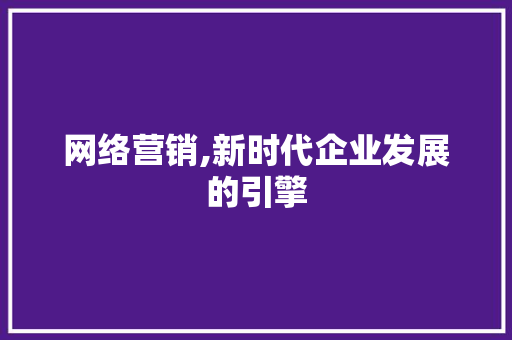 网络营销,新时代企业发展的引擎 神马SEO