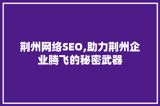 荆州网络SEO,助力荆州企业腾飞的秘密武器 必应SEO