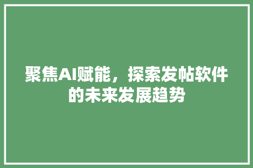聚焦AI赋能，探索发帖软件的未来发展趋势 神马SEO