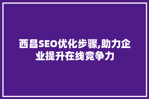 西昌SEO优化步骤,助力企业提升在线竞争力 SEO关键词