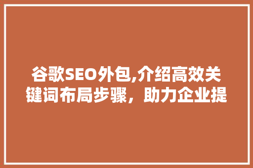 谷歌SEO外包,介绍高效关键词布局步骤，助力企业提升搜索引擎排名 网站建设公司