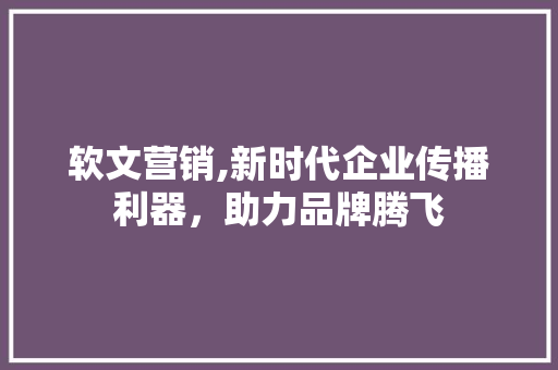 软文营销,新时代企业传播利器，助力品牌腾飞 SEO关键词