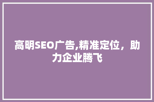 高明SEO广告,精准定位，助力企业腾飞 神马SEO