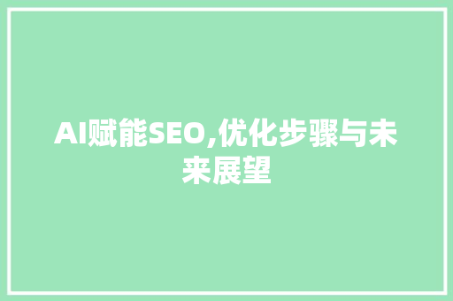 AI赋能SEO,优化步骤与未来展望 搜狗SEO