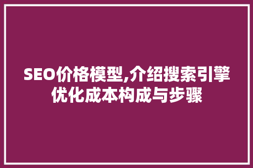SEO价格模型,介绍搜索引擎优化成本构成与步骤 百度SEO