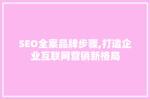 SEO全案品牌步骤,打造企业互联网营销新格局