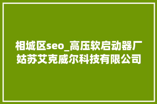 相城区seo_高压软启动器厂姑苏艾克威尔科技有限公司招人啦 SEO关键词 相城区seo_高压软启动器厂姑苏艾克威尔科技有限公司招人啦 相城区seo_高压软启动器厂姑苏艾克威尔科技有限公司招人啦 SEO关键词