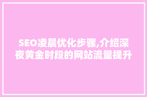 SEO凌晨优化步骤,介绍深夜黄金时段的网站流量提升之路